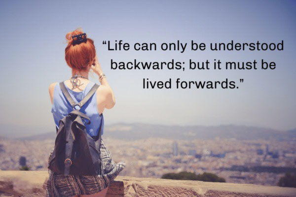 Life can only be understood backwards, but it must be lived forwards